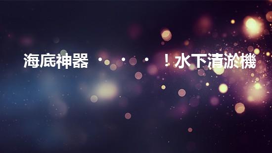 海底神器！水下清淤機器人揭秘，究竟是如何實現(xiàn)高效清理水道？！